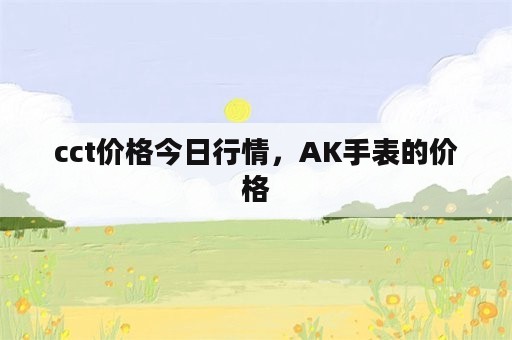 cct价格今日行情，AK手表的价格