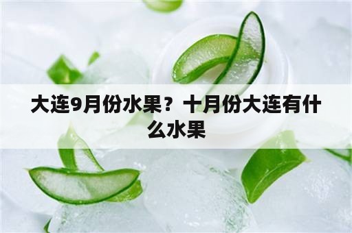 大连9月份水果？十月份大连有什么水果