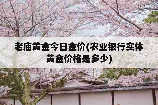 老庙黄金今日金价(农业银行实体黄金价格是多少)