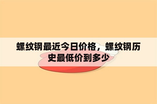 螺纹钢最近今日价格，螺纹钢历史最低价到多少