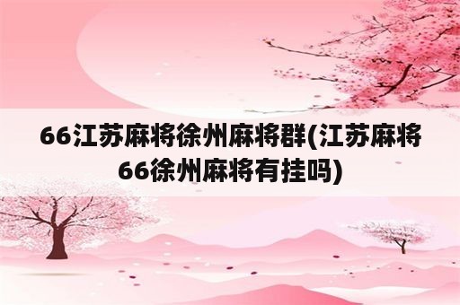 66江苏麻将徐州麻将群(江苏麻将66徐州麻将有挂吗)