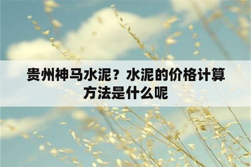 贵州神马水泥？水泥的价格计算方法是什么呢