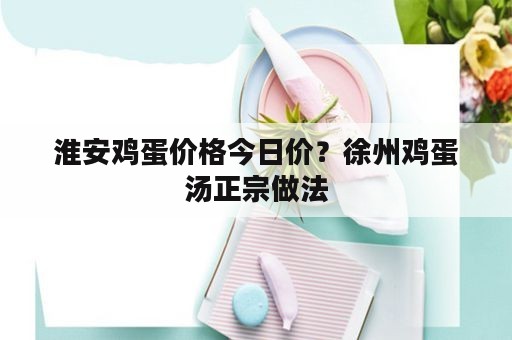 淮安鸡蛋价格今日价？徐州鸡蛋汤正宗做法