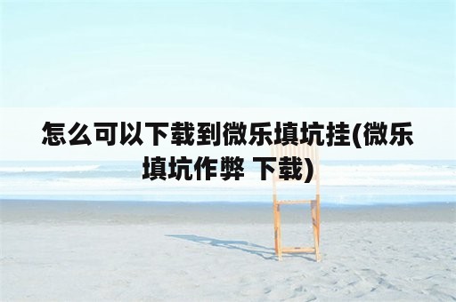 怎么可以下载到微乐填坑挂(微乐填坑作弊 下载)