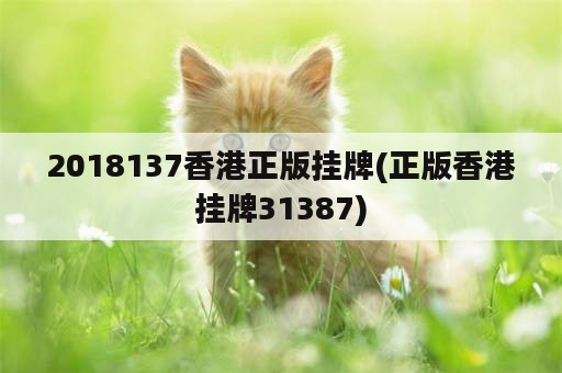 2018137香港正版挂牌(正版香港挂牌31387)