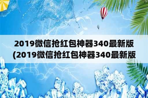 2019微信抢红包神器340最新版(2019微信抢红包神器340最新版)