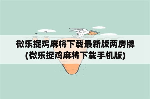 微乐捉鸡麻将下载最新版两房牌(微乐捉鸡麻将下载手机版)