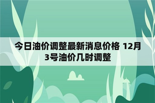 今日油价调整最新消息价格 12月3号油价几时调整