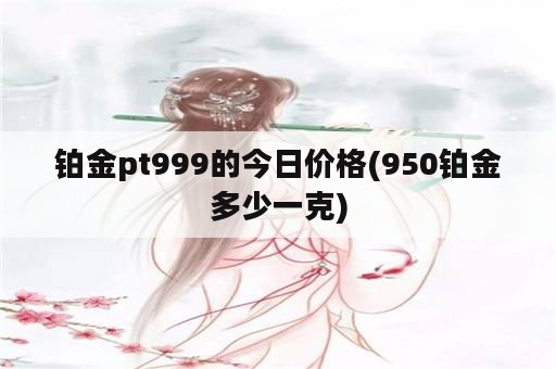 铂金pt999的今日价格(950铂金多少一克)