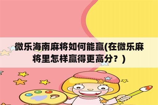 微乐海南麻将如何能赢(在微乐麻将里怎样赢得更高分？)