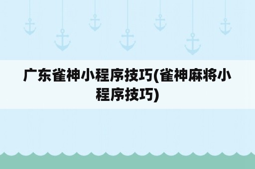 广东雀神小程序技巧(雀神麻将小程序技巧)