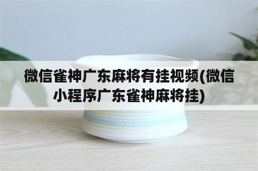 微信雀神广东麻将有挂视频(微信小程序广东雀神麻将挂)