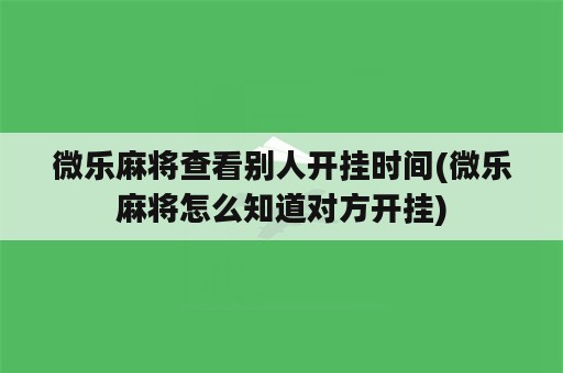 微乐麻将查看别人开挂时间(微乐麻将怎么知道对方开挂)