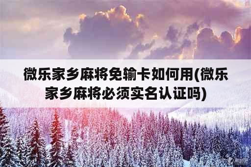 微乐家乡麻将免输卡如何用(微乐家乡麻将必须实名认证吗)