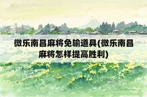 微乐南昌麻将免输道具(微乐南昌麻将怎样提高胜利)