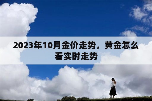 2023年10月金价走势，黄金怎么看实时走势