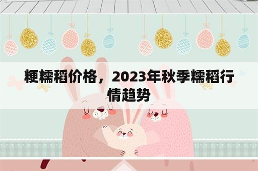 粳糯稻价格，2023年秋季糯稻行情趋势