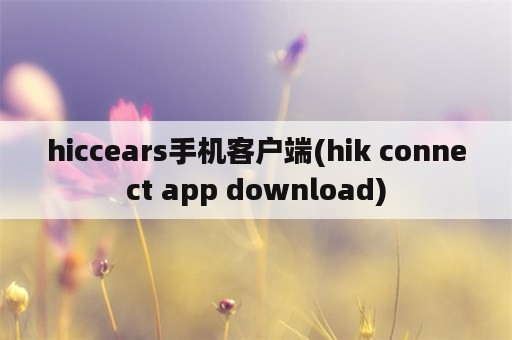 hiccears手机客户端(hik connect app download)