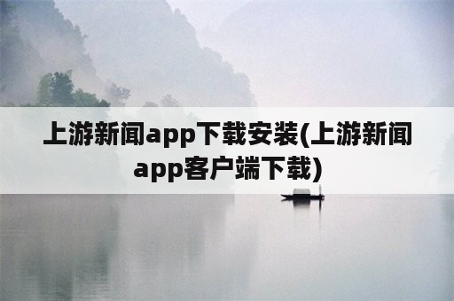 上游新闻app下载安装(上游新闻app客户端下载)