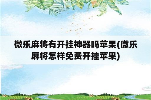 微乐麻将有开挂神器吗苹果(微乐麻将怎样免费开挂苹果)