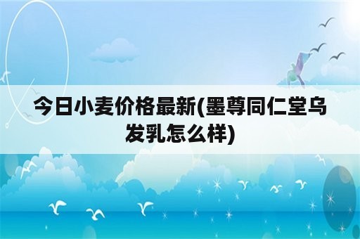 今日小麦价格最新(墨尊同仁堂乌发乳怎么样)