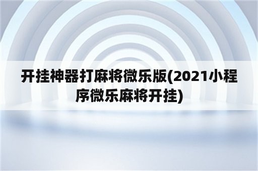 开挂神器打麻将微乐版(2021小程序微乐麻将开挂)