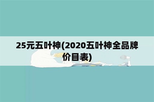 25元五叶神(2020五叶神全品牌价目表)