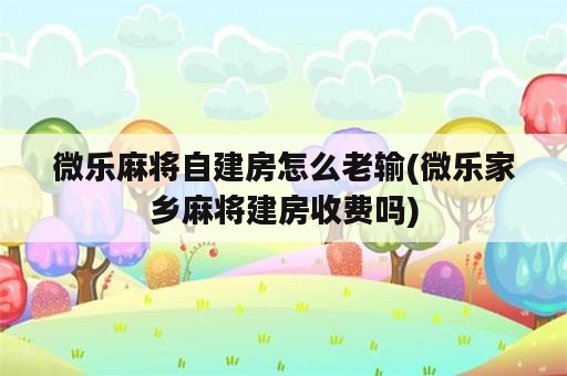 微乐麻将自建房怎么老输(微乐家乡麻将建房收费吗)