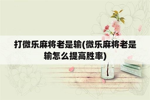 打微乐麻将老是输(微乐麻将老是输怎么提高胜率)