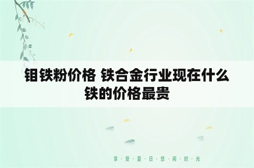 钼铁粉价格 铁合金行业现在什么铁的价格最贵