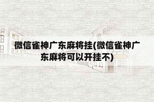 微信雀神广东麻将挂(微信雀神广东麻将可以开挂不)