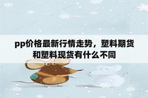 pp价格最新行情走势，塑料期货和塑料现货有什么不同