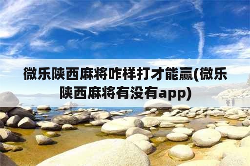 微乐陕西麻将咋样打才能赢(微乐陕西麻将有没有app)