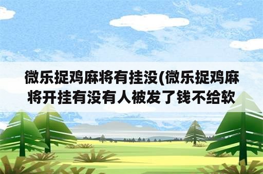 微乐捉鸡麻将有挂没(微乐捉鸡麻将开挂有没有人被发了钱不给软件)