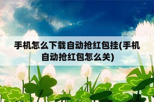 手机怎么下载自动抢红包挂(手机自动抢红包怎么关)