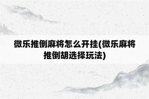 微乐推倒麻将怎么开挂(微乐麻将推倒胡选择玩法)