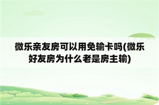 微乐亲友房可以用免输卡吗(微乐好友房为什么老是房主输)