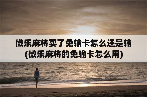 微乐麻将买了免输卡怎么还是输(微乐麻将的免输卡怎么用)