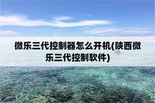 微乐三代控制器怎么开机(陕西微乐三代控制软件)