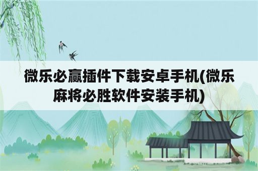 微乐必赢插件下载安卓手机(微乐麻将必胜软件安装手机)