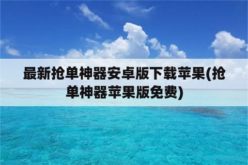 最新抢单神器安卓版下载苹果(抢单神器苹果版免费)