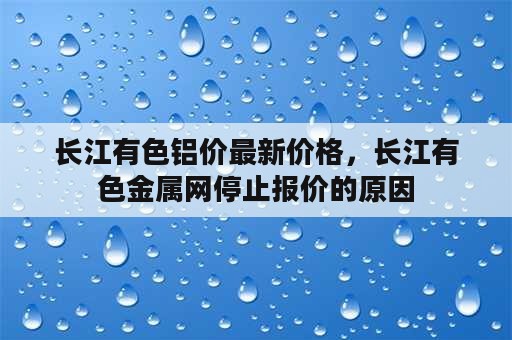 长江有色铝价最新价格，长江有色金属网停止报价的原因