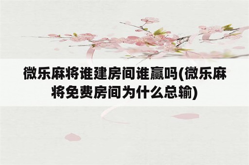 微乐麻将谁建房间谁赢吗(微乐麻将免费房间为什么总输)