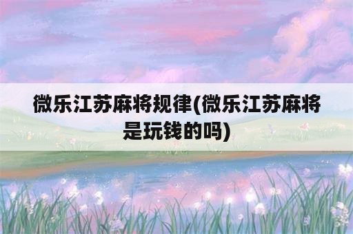 微乐江苏麻将规律(微乐江苏麻将是玩钱的吗)