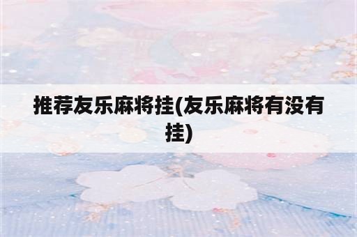 推荐友乐麻将挂(友乐麻将有没有挂)