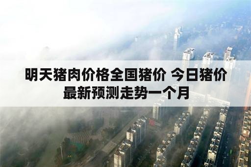 明天猪肉价格全国猪价 今日猪价最新预测走势一个月