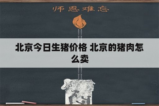 北京今日生猪价格 北京的猪肉怎么卖