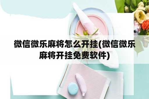 微信微乐麻将怎么开挂(微信微乐麻将开挂免费软件)