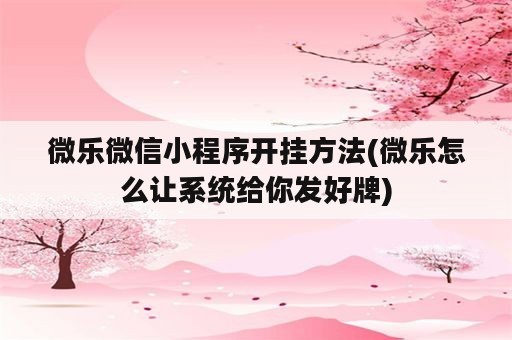 微乐微信小程序开挂方法(微乐怎么让系统给你发好牌)