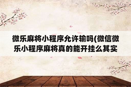 微乐麻将小程序允许输吗(微信微乐小程序麻将真的能开挂么其实另有马脚)